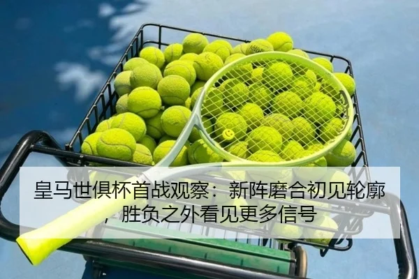 皇马世俱杯首战观察：新阵磨合初见轮廓，胜负之外看见更多信号